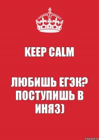 KEEP CALM Любишь ЕГЭК? Поступишь в ИНЯЗ)