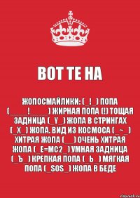 Вот те на Жопосмайлики: (_!_) Попа (____!____) Жирная попа (!) Тощая задница (_Y_) Жопа в стрингах (_Х_) Жопа. Вид из космоса (_~_) Хитрая жопа (__) Очень хитрая жопа (_e=mc2_) Умная задница (_Ъ_) Крепкая попа (_Ь_) Мягкая попа (_SOS_) Жопа в беде