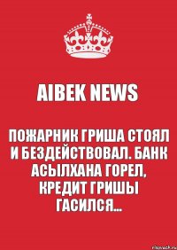 Aibek News Пожарник Гриша стоял и бездействовал. Банк Асылхана горел, кредит Гришы гасился...