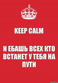 Keep Calm и Ебашь всех кто встанет у тебя на пути