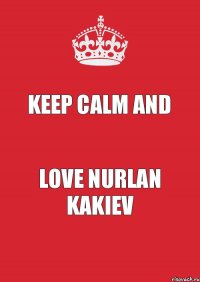 KEEP CALM AND LOVE NURLAN KAKIEV