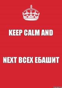 KEEP CALM AND NEXT всех ебашит