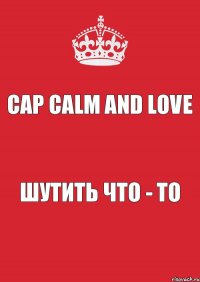 Cap calm and love шутить что - то