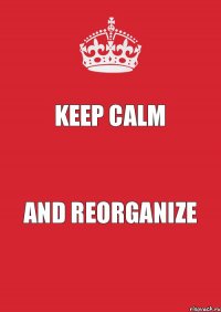 KEEP CALM AND REORGANIZE