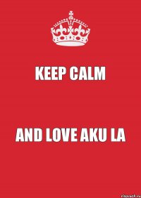 Keep Calm And love Aku La