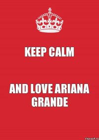 KEEP CALM AND LOVE ARIANA GRANDE