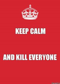  Keep Calm And Kill Everyone