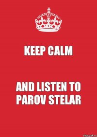 KEEP CALM AND LISTEN TO PAROV STELAR