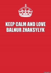 KEEP CALM AND LOVE BALNUR ZHAKSYLYK 