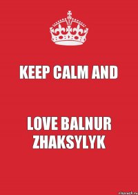 KEEP CALM AND LOVE BALNUR ZHAKSYLYK