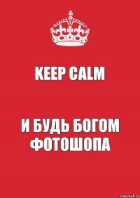 keep calm и будь богом фотошопа