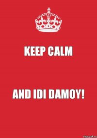 keep calm and idi damoy!