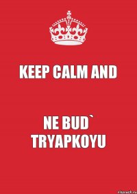 KEEP CALM AND NE BUD` TRYAPKOYU