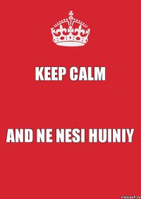 KEEP CALM AND NE NESI HUINIY