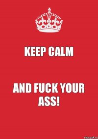 keep calm AND FUCK YOUR ASS!