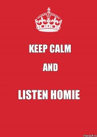 KEEP CALM AND LISTEN HOMIE