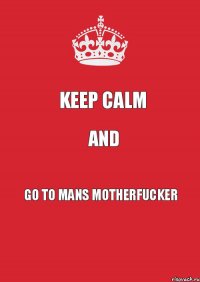 Keep Calm and go to mans motherfucker