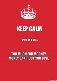 KEEP CALM AND DON'T CARE TOO MUCH FOR MOONEY MONEY CAN'T BUY YOU LOVE