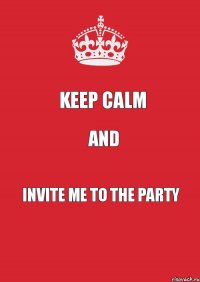 keep calm and invite me to the party