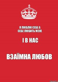 Я люблю себе а себе любить мене і в нас взаїмна любов