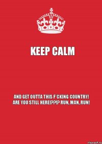 KEEP CALM  AND GET OUTTA THIS F*CKING COUNTRY! ARE YOU STILL HERE!??!? RUN, MAN, RUN!