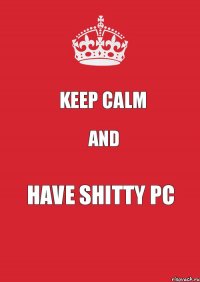 Keep Calm and Have Shitty PC