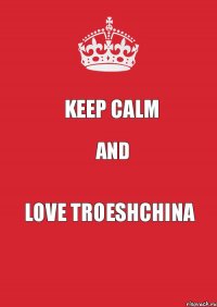 KEEP CAlm AND LOVE TROESHCHINA