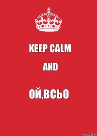 KEEP CALM AND ОЙ,ВСЬО