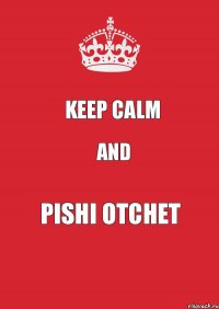 Keep Calm and PISHI OTCHET