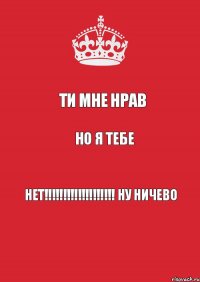 ти мне нрав но я тебе нет!!!!!!!!!!!!!!!!!!! ну ничево