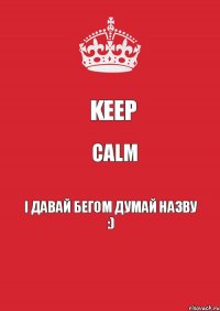 Keep Calm і давай бегом думай назву :)