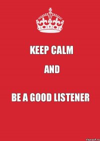 KEEP CALM AND BE A GOOD LISTENER