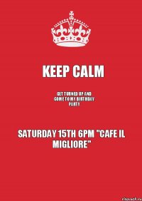 Keep Calm get turned up and come to my birthday party saturday 15th 6pm "Cafe il Migliore"