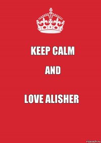 KEEP CALM AND LOVE ALISHER