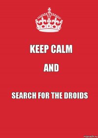 KEEP CALM AND SEARCH FOR THE DROIDS