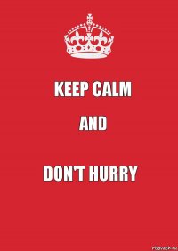 KEEP CALM AND DON'T HURRY