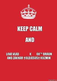 Keep Calm and Love Vlad ๖ۣۣۜKổṕőλ™ Braun
and Zakhar †OldJesus† Kuzmin