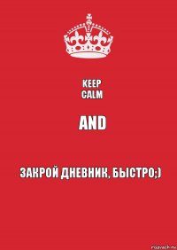 Keep
Calm and закрой дневник, быстро;)