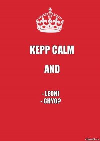 KEPP CALM AND - LEON!
- chyo?