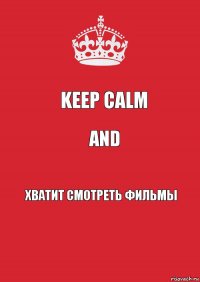 Keep calm and Хватит смотреть фильмы