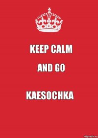 Keep Calm And Go Kaesochka