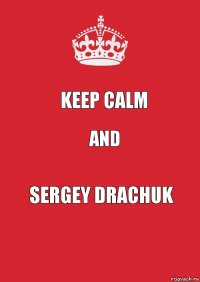 KEEP CALM AND SERGEY dRACHUK