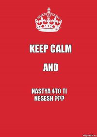 Keep Calm and nastya 4to ti
nesesh ???