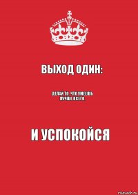 Выход один: Делай то, что умеешь лучше всего, И успокойся