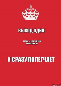 Выход один: Делай то, что умеешь лучше других, И сразу полегчает