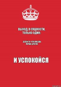 Выход, в сущности, только один: Делай то, что умеешь лучше других, И успокойся