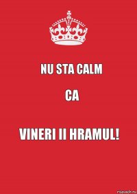 Nu sta calm ca vineri ii hramul!