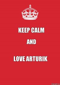 KEEP CALM AND LOVE ARTURIK