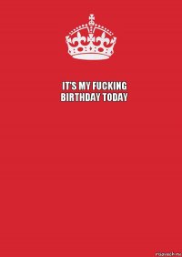 It's my fucking birthday today  