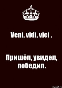 Veni, vidi, vici . Пришёл, увидел, победил.